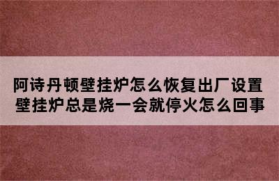 阿诗丹顿壁挂炉怎么恢复出厂设置 壁挂炉总是烧一会就停火怎么回事